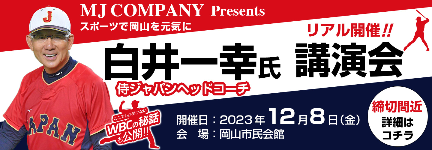 MJ COMPANY Presents スポーツで岡山を元気に 侍ジャパンヘッドコーチ 白井一幸氏 講演会 リアル開催!! 開催日：2023年12月8日（金） 会場：岡山市民会館 締切間近 詳細はコチラ